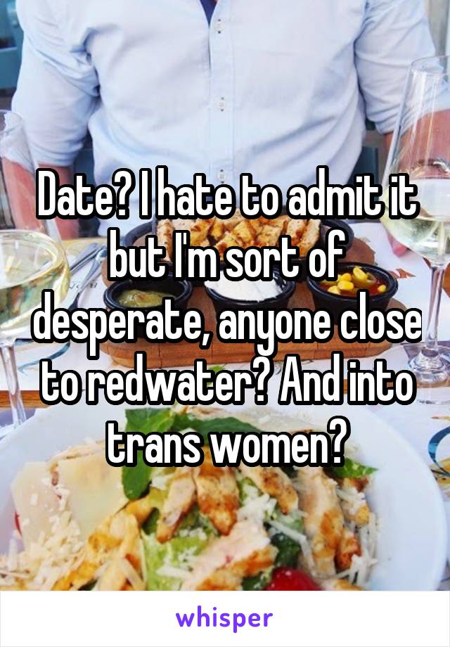 Date? I hate to admit it but I'm sort of desperate, anyone close to redwater? And into trans women?
