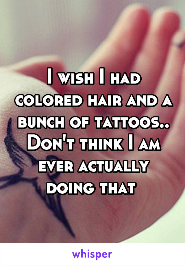 I wish I had colored hair and a bunch of tattoos.. Don't think I am ever actually doing that 