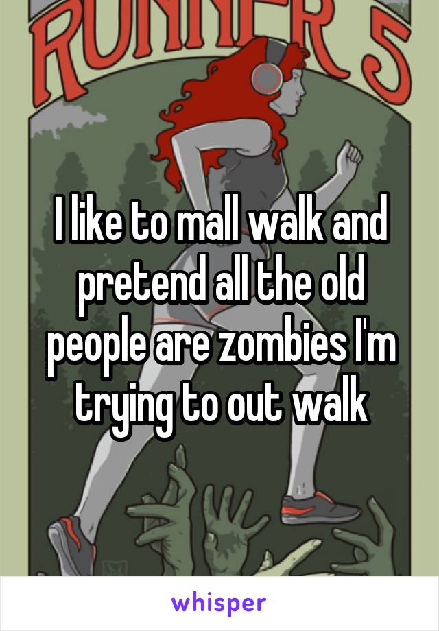 I like to mall walk and pretend all the old people are zombies I'm trying to out walk