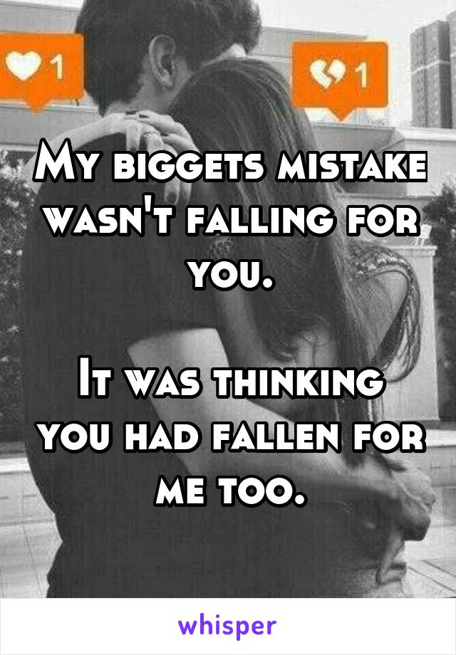 My biggets mistake wasn't falling for you.

It was thinking you had fallen for me too.