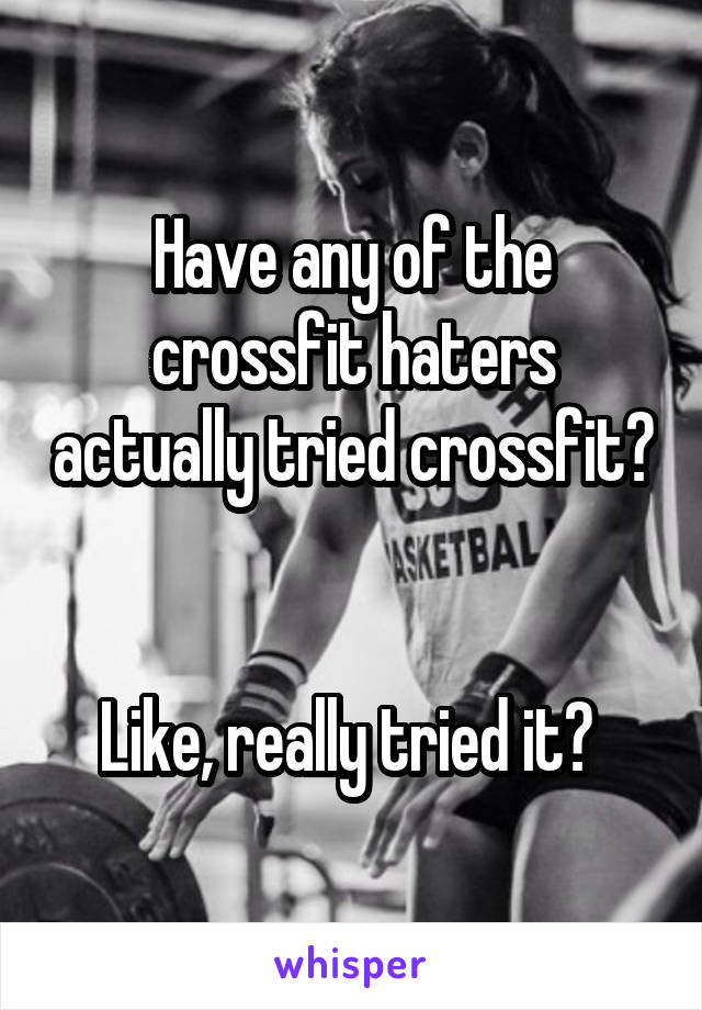 Have any of the crossfit haters actually tried crossfit? 

Like, really tried it? 
