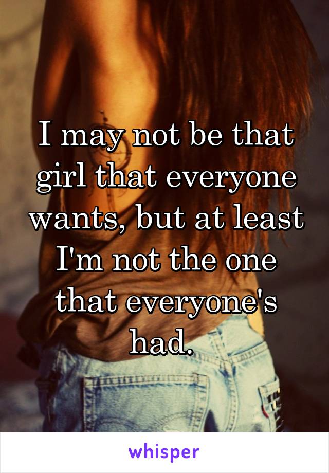 I may not be that girl that everyone wants, but at least I'm not the one that everyone's had. 