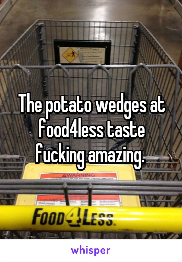 The potato wedges at food4less taste fucking amazing. 