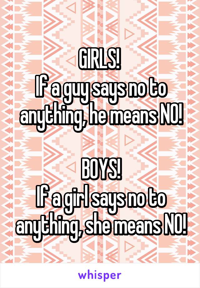 GIRLS! 
If a guy says no to anything, he means NO!

BOYS!
If a girl says no to anything, she means NO!