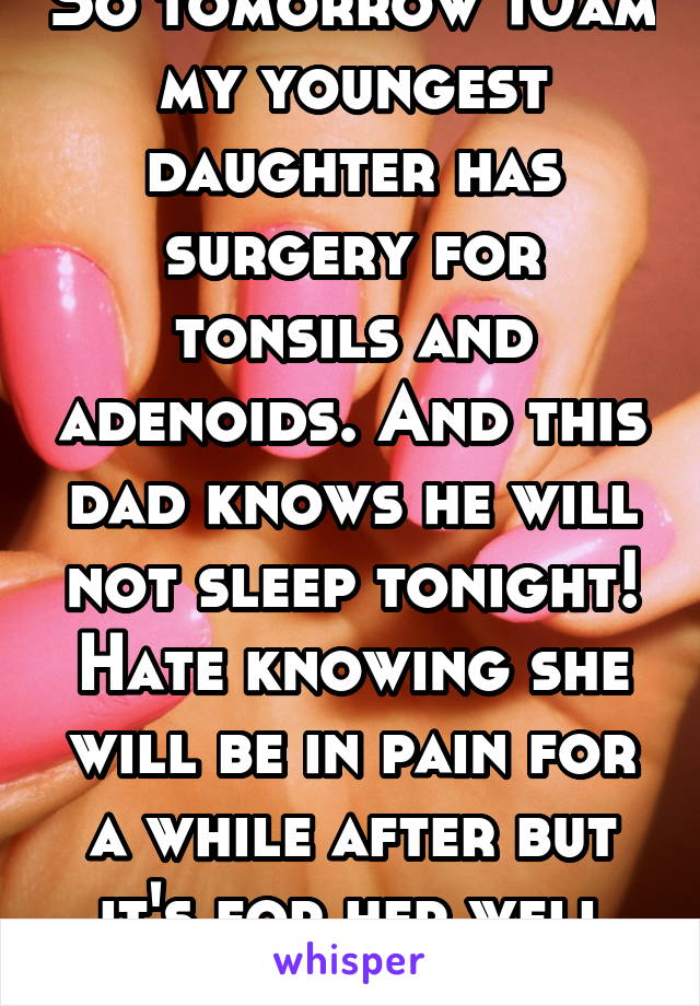 So tomorrow 10am my youngest daughter has surgery for tonsils and adenoids. And this dad knows he will not sleep tonight! Hate knowing she will be in pain for a while after but it's for her well being