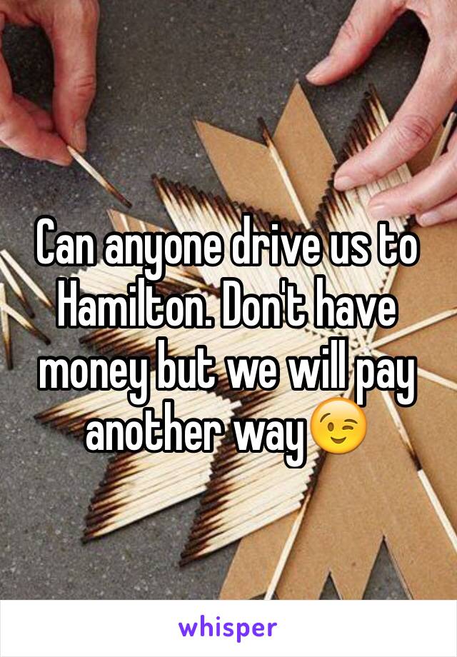 Can anyone drive us to Hamilton. Don't have money but we will pay another way😉