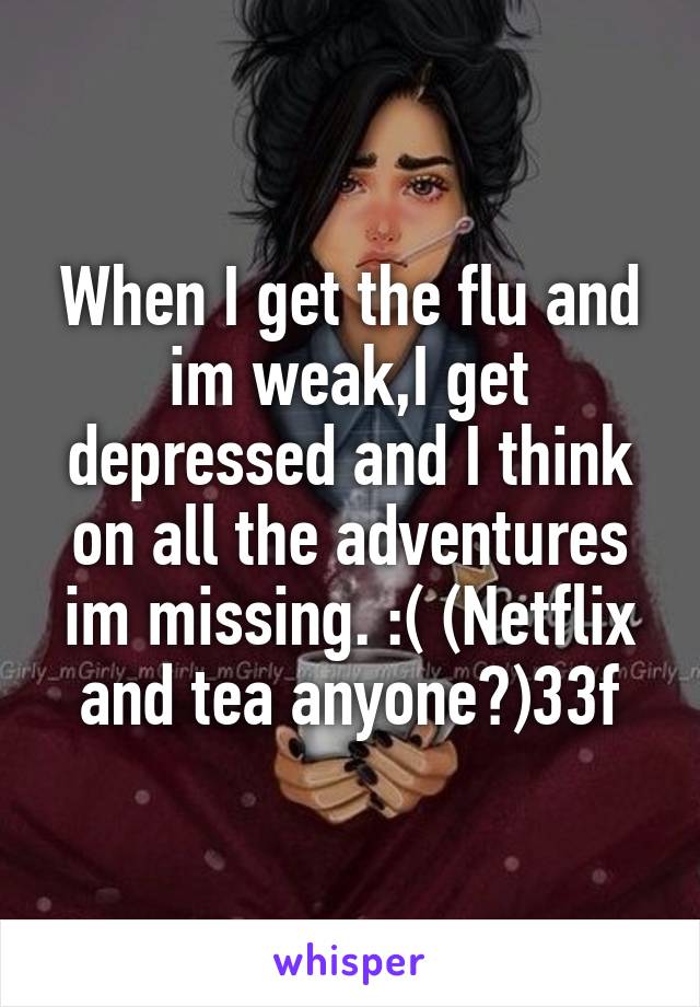 When I get the flu and im weak,I get depressed and I think on all the adventures im missing. :( (Netflix and tea anyone?)33f