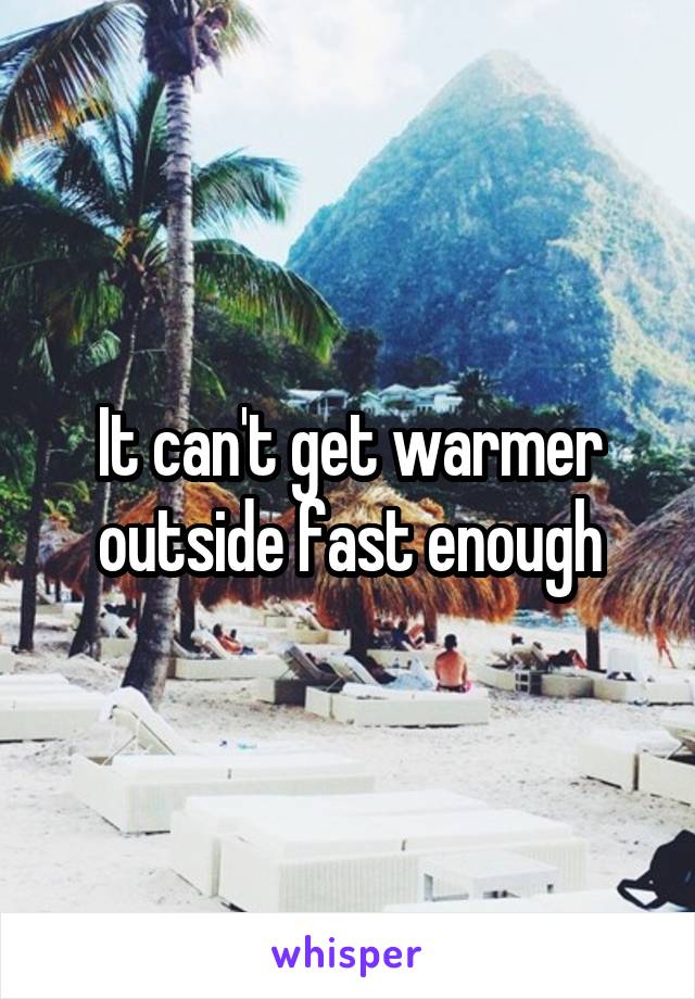 It can't get warmer outside fast enough