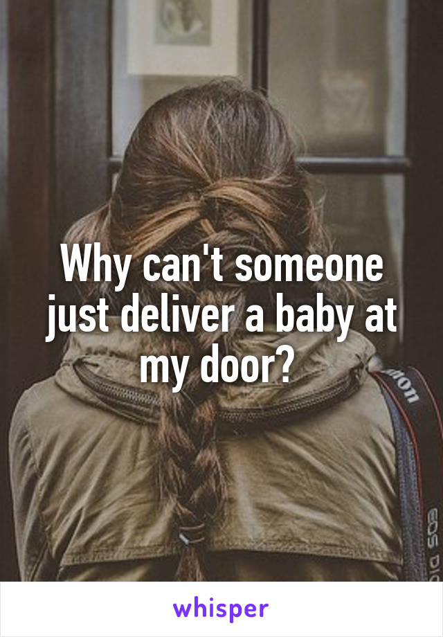 Why can't someone just deliver a baby at my door? 