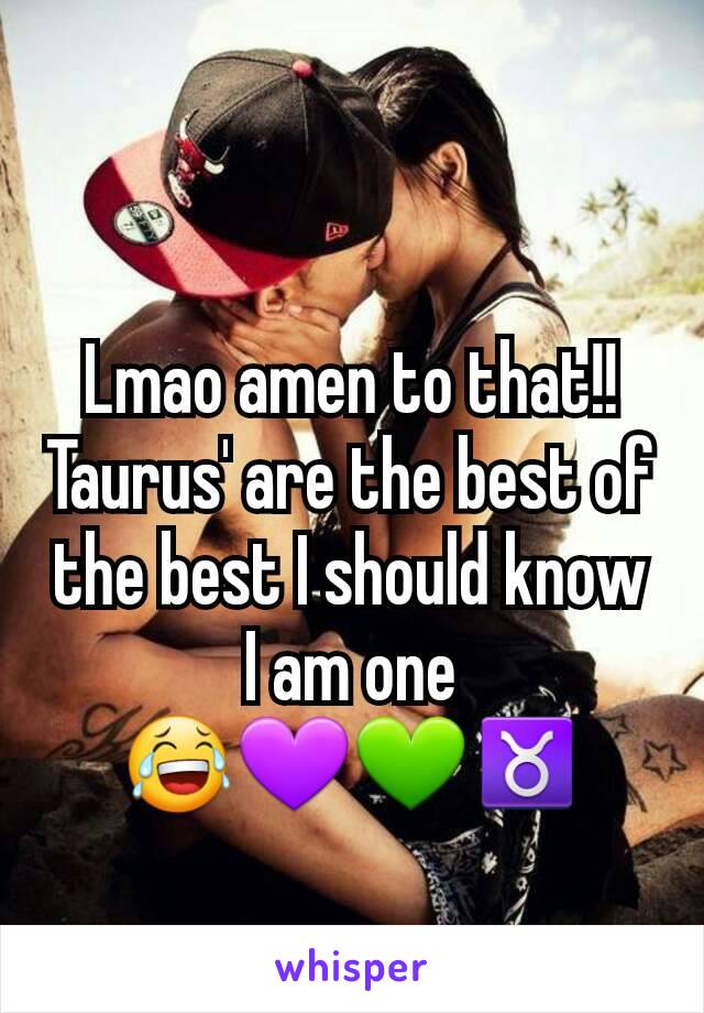 Lmao amen to that!! Taurus' are the best of the best I should know I am one 😂💜💚♉