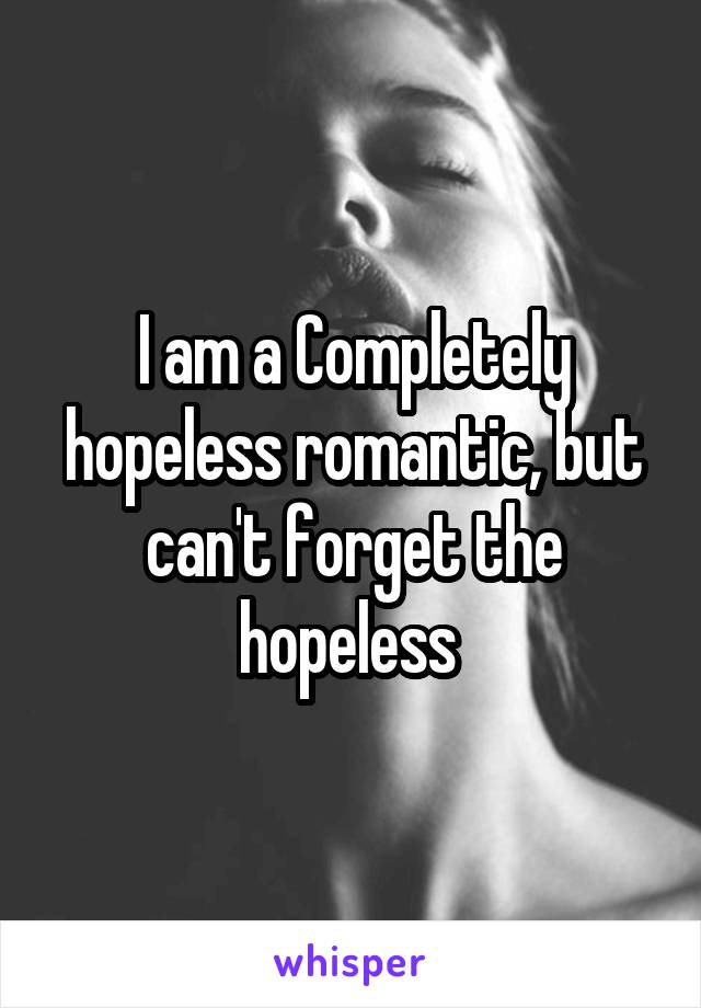 I am a Completely hopeless romantic, but can't forget the hopeless 