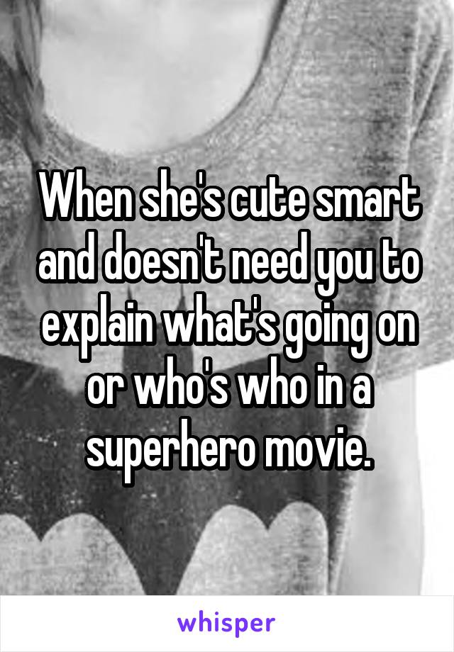 When she's cute smart and doesn't need you to explain what's going on or who's who in a superhero movie.