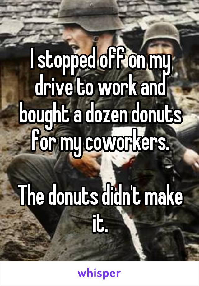 I stopped off on my drive to work and bought a dozen donuts for my coworkers.

The donuts didn't make it.