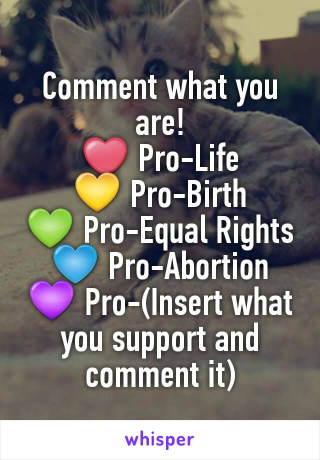 Comment what you are!
❤ Pro-Life
💛 Pro-Birth
💚 Pro-Equal Rights
💙 Pro-Abortion
💜 Pro-(Insert what you support and comment it)