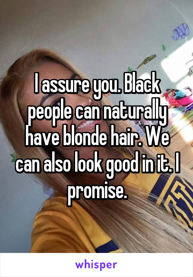 I assure you. Black people can naturally have blonde hair. We can also look good in it. I promise.