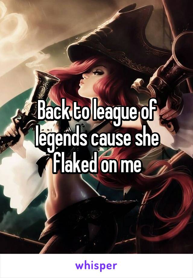 Back to league of legends cause she flaked on me