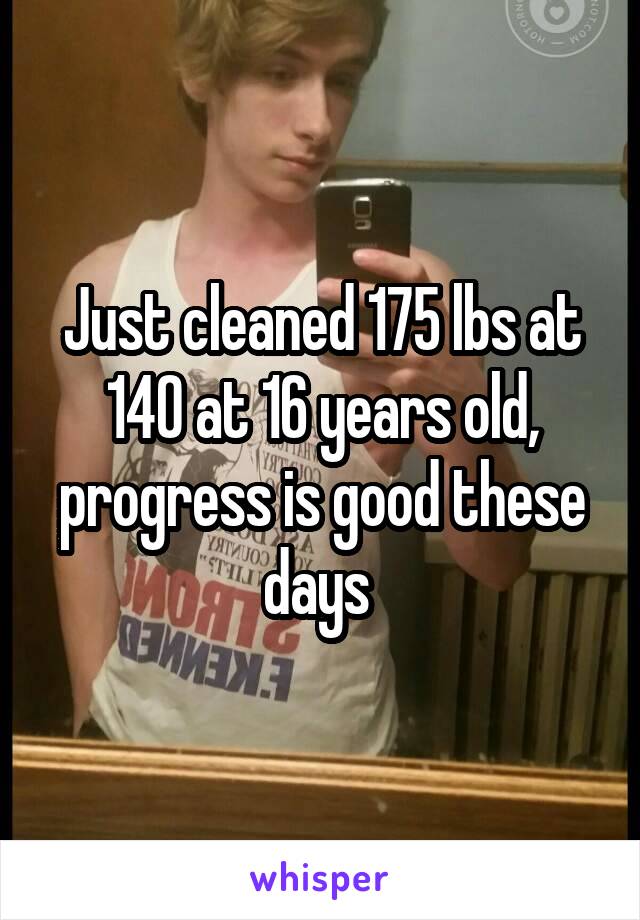 Just cleaned 175 lbs at 140 at 16 years old, progress is good these days 