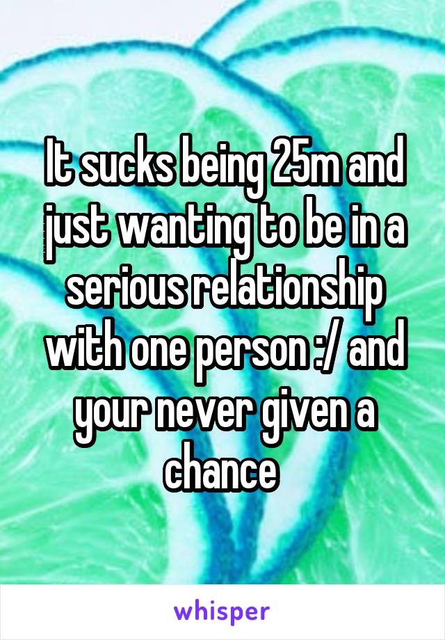 It sucks being 25m and just wanting to be in a serious relationship with one person :/ and your never given a chance 
