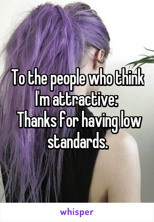 To the people who think I'm attractive: 
 Thanks for having low standards.