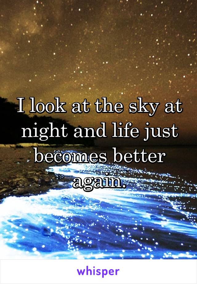 I look at the sky at night and life just becomes better again.