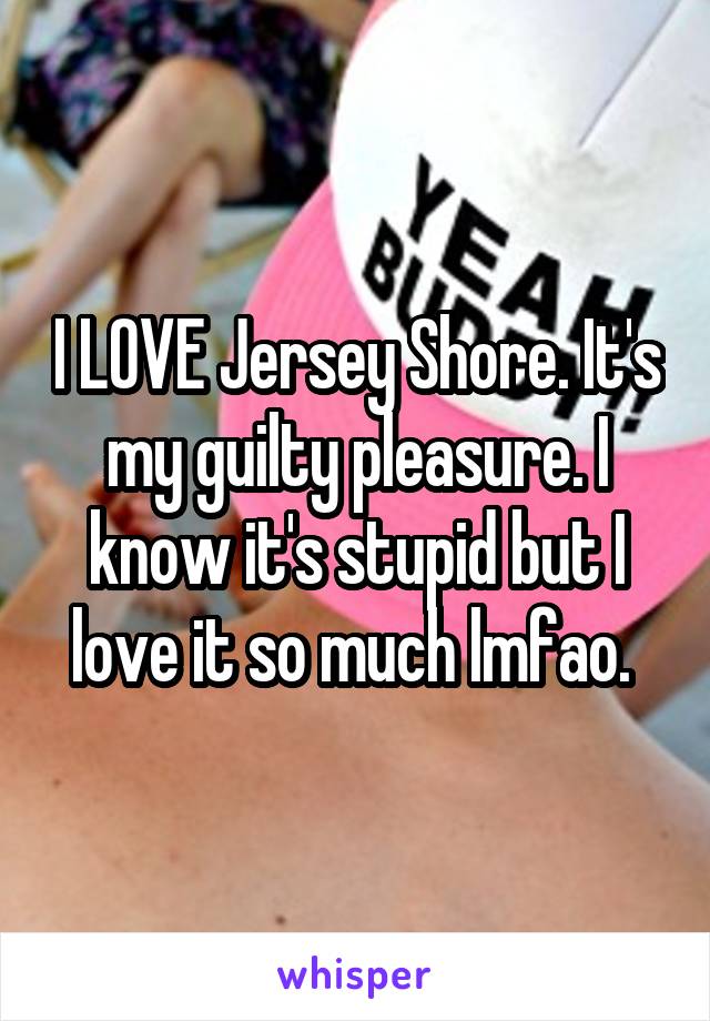I LOVE Jersey Shore. It's my guilty pleasure. I know it's stupid but I love it so much lmfao. 
