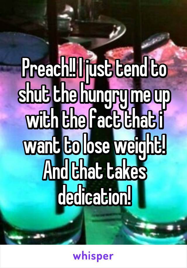 Preach!! I just tend to shut the hungry me up with the fact that i want to lose weight! And that takes dedication!
