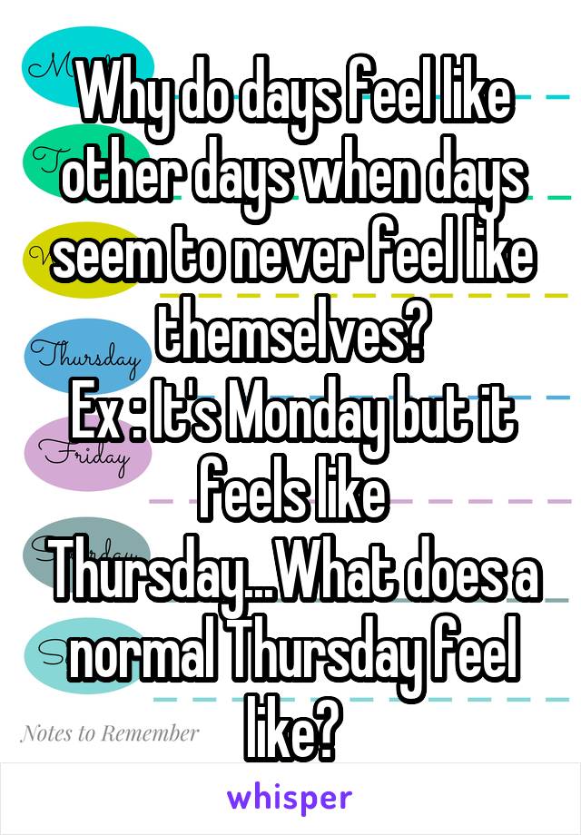 Why do days feel like other days when days seem to never feel like themselves?
Ex : It's Monday but it feels like Thursday...What does a normal Thursday feel like?