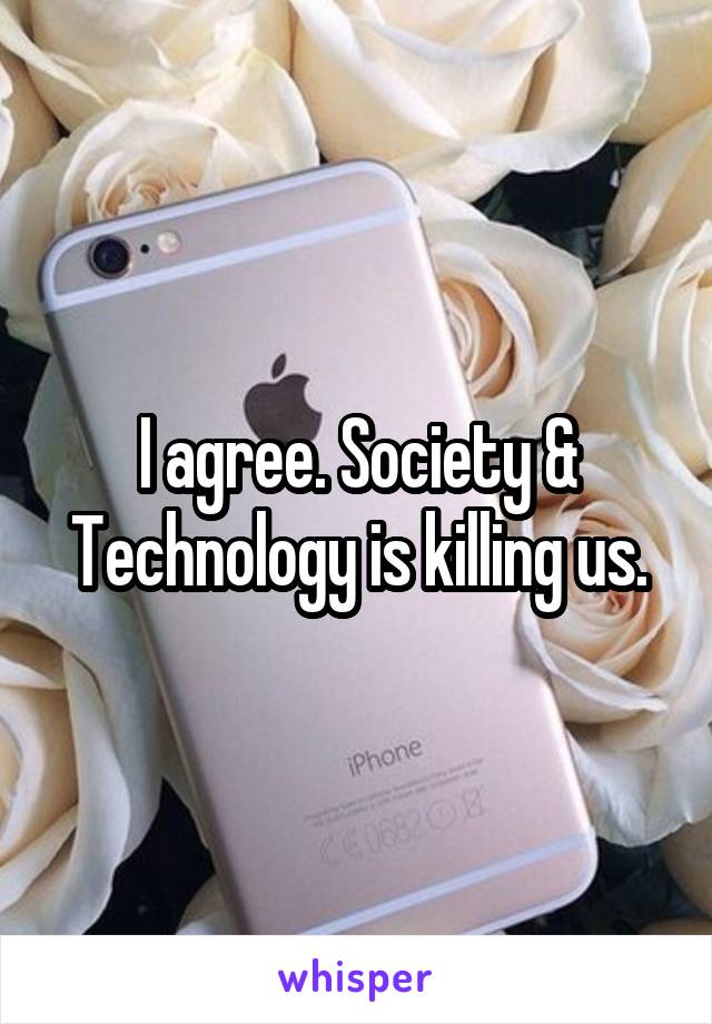 I agree. Society & Technology is killing us.
