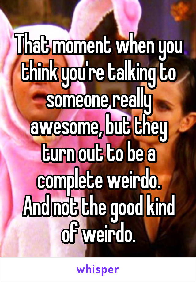 That moment when you think you're talking to someone really awesome, but they turn out to be a complete weirdo.
And not the good kind of weirdo.