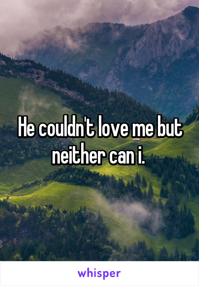 He couldn't love me but neither can i. 