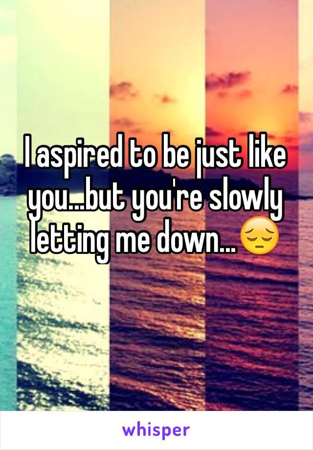 I aspired to be just like you...but you're slowly letting me down...😔