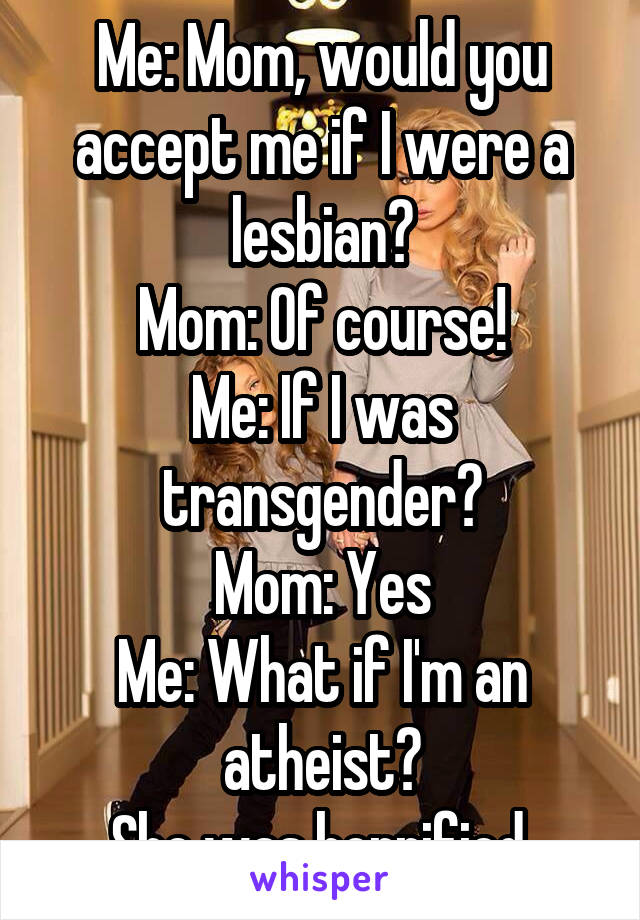 Me: Mom, would you accept me if I were a lesbian?
Mom: Of course!
Me: If I was transgender?
Mom: Yes
Me: What if I'm an atheist?
She was horrified.