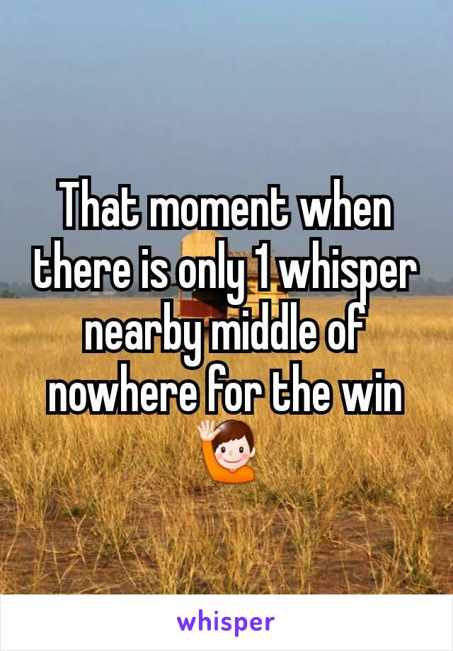 That moment when there is only 1 whisper nearby middle of nowhere for the win 🙋