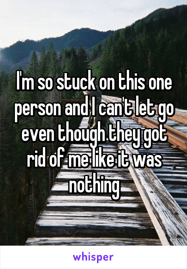 I'm so stuck on this one person and I can't let go even though they got rid of me like it was nothing