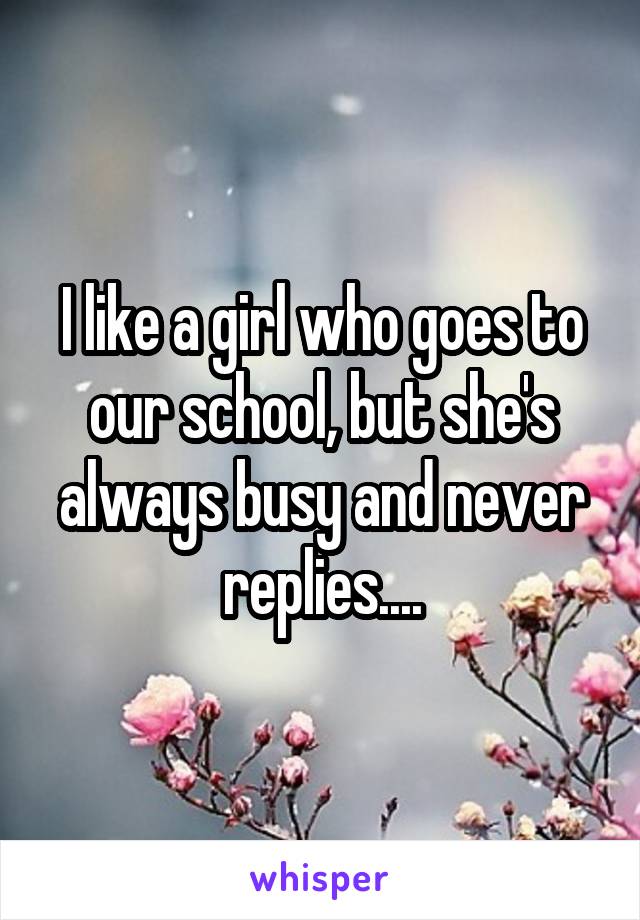 I like a girl who goes to our school, but she's always busy and never replies....
