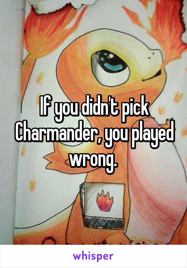 If you didn't pick Charmander, you played wrong. 