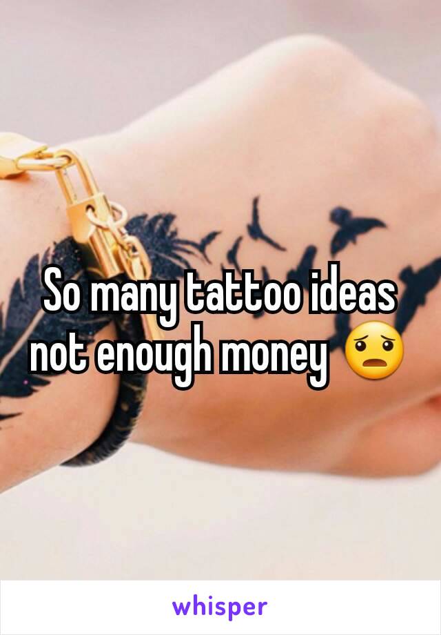 So many tattoo ideas not enough money 😦