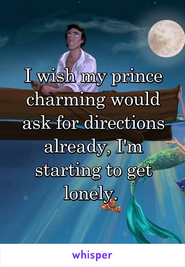 I wish my prince charming would ask for directions already, I'm starting to get lonely. 