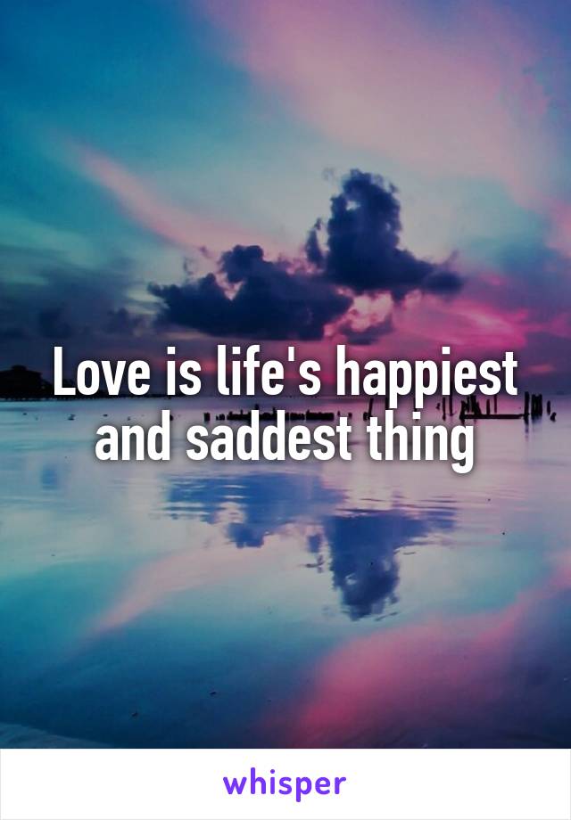 Love is life's happiest and saddest thing