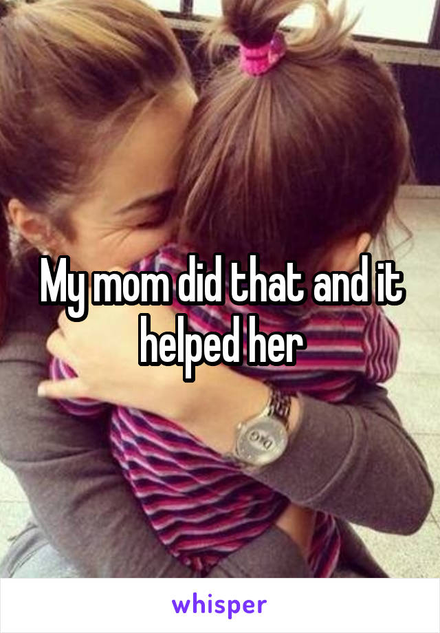 My mom did that and it helped her