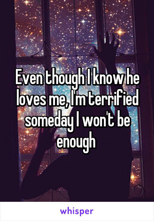 Even though I know he loves me, I'm terrified someday I won't be enough 