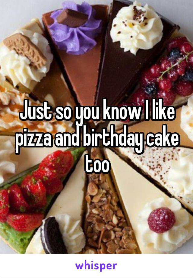 Just so you know I like pizza and birthday cake too