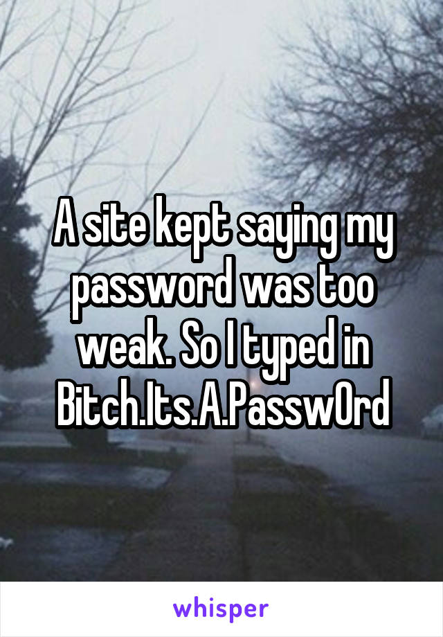 A site kept saying my password was too weak. So I typed in
Bitch.Its.A.Passw0rd