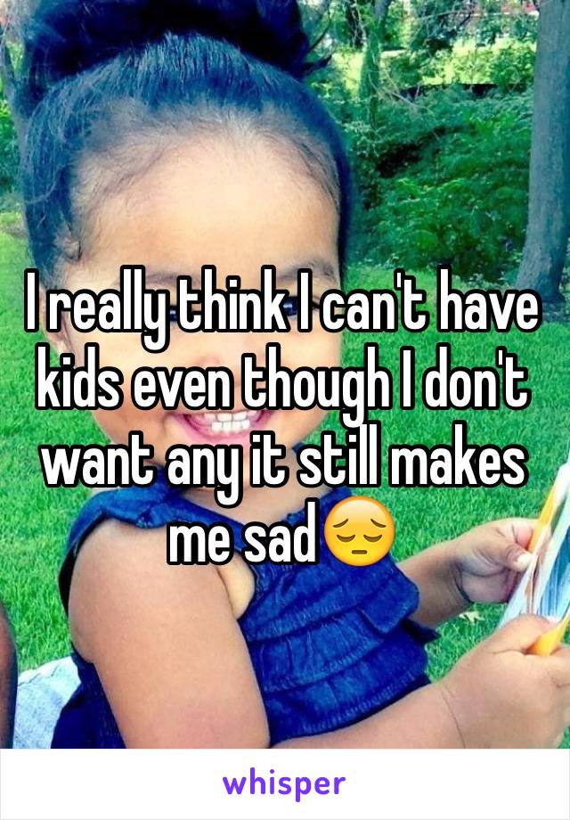 I really think I can't have kids even though I don't want any it still makes me sad😔