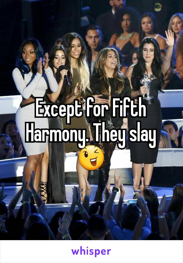 Except for Fifth Harmony. They slay 😉