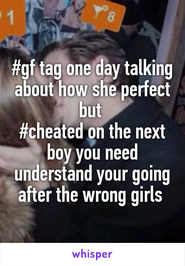 #gf tag one day talking about how she perfect but 
#cheated on the next boy you need understand your going after the wrong girls 