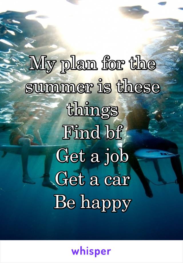 My plan for the summer is these things
Find bf
Get a job
Get a car
Be happy