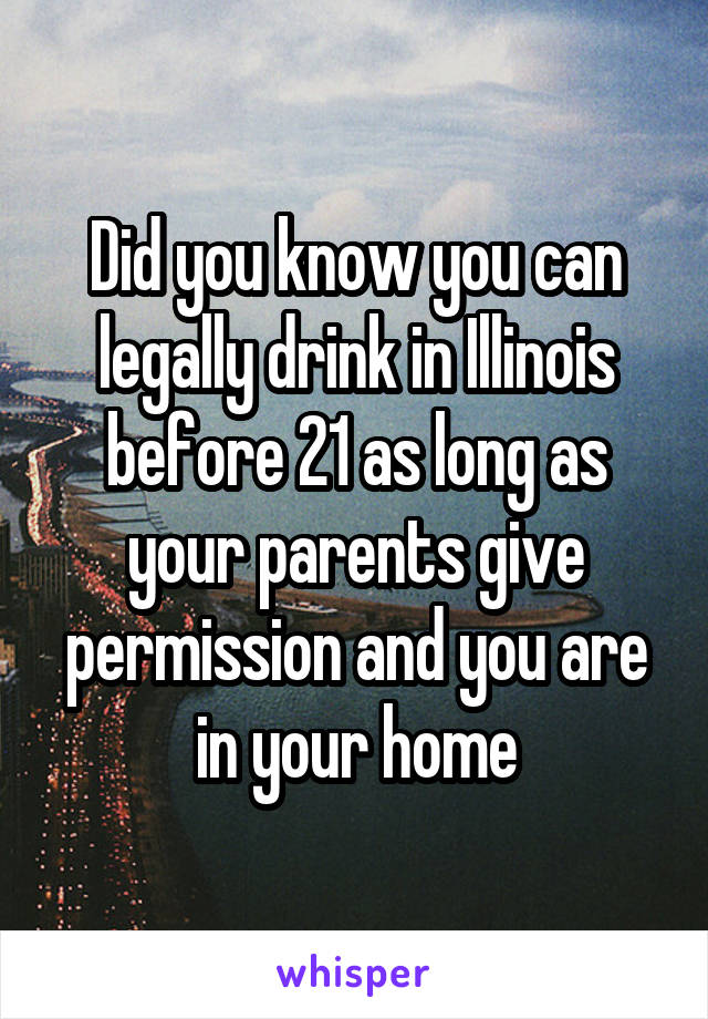 Did you know you can legally drink in Illinois before 21 as long as your parents give permission and you are in your home