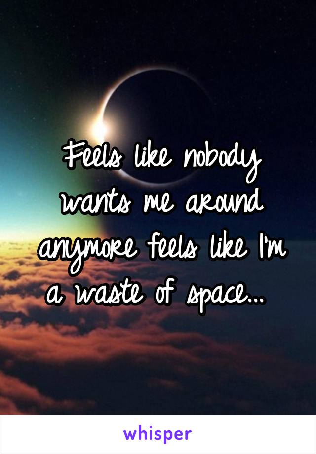 Feels like nobody wants me around anymore feels like I'm a waste of space... 