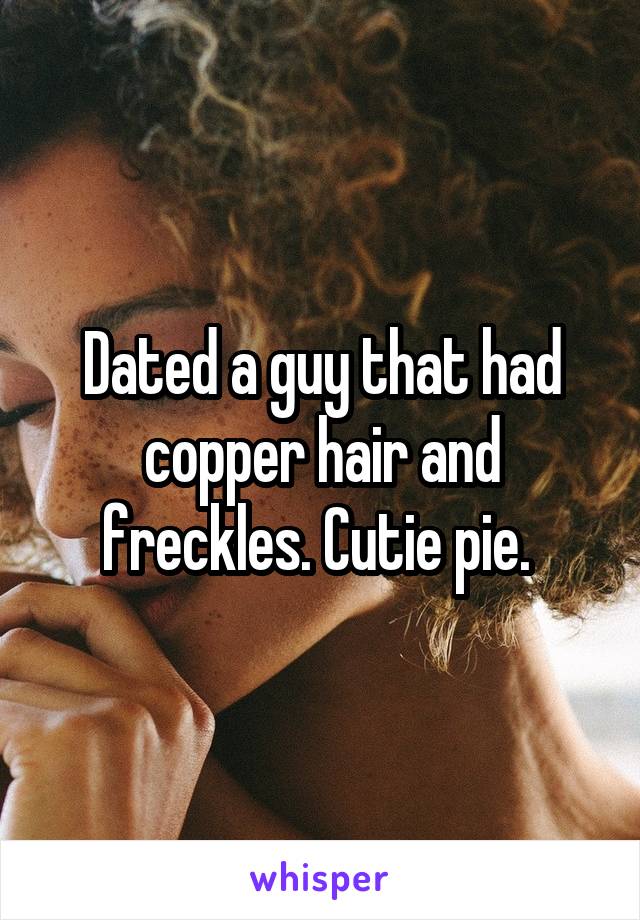 Dated a guy that had copper hair and freckles. Cutie pie. 